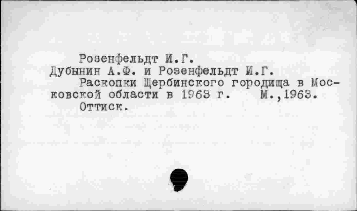 ﻿Розенфельдт И.Г.
Дубинин А.Ф. и Розенфельдт И.Г.
Раскопки Щербинского городища в Московской области в 1963 г. М.,1963.
Оттиск.